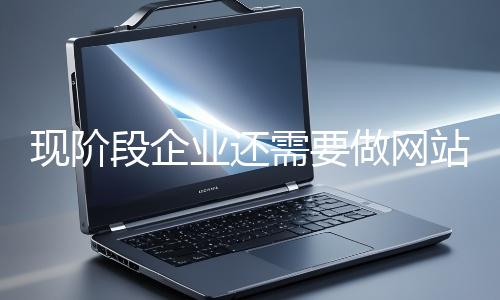 现阶段企业还需要做网站吗